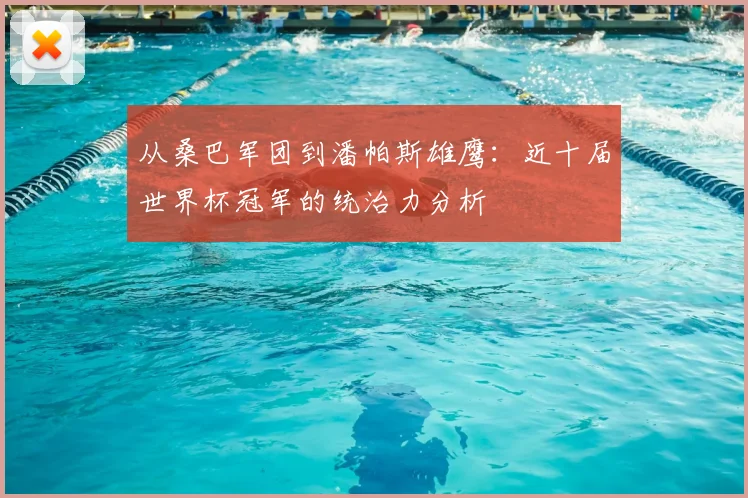从桑巴军团到潘帕斯雄鹰：近十届世界杯冠军的统治力分析