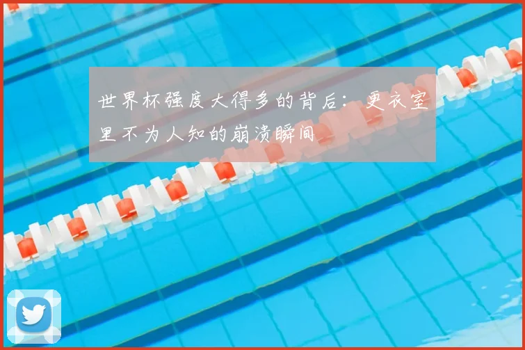 世界杯强度大得多的背后：更衣室里不为人知的崩溃瞬间