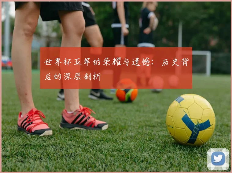 世界杯亚军的荣耀与遗憾：历史背后的深层剖析