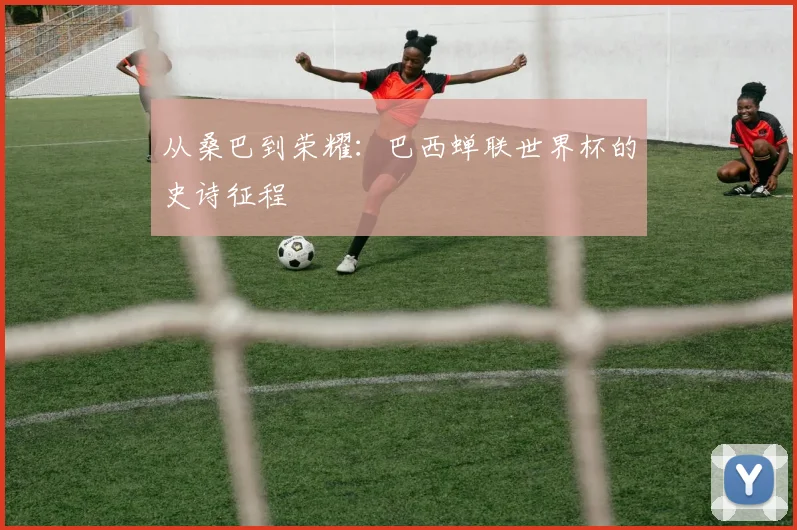 从桑巴到荣耀：巴西蝉联世界杯的史诗征程