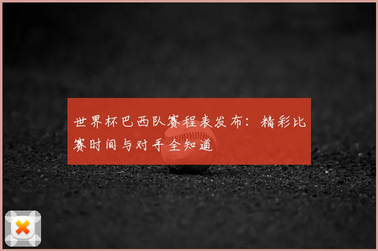 世界杯巴西队赛程表发布：精彩比赛时间与对手全知道