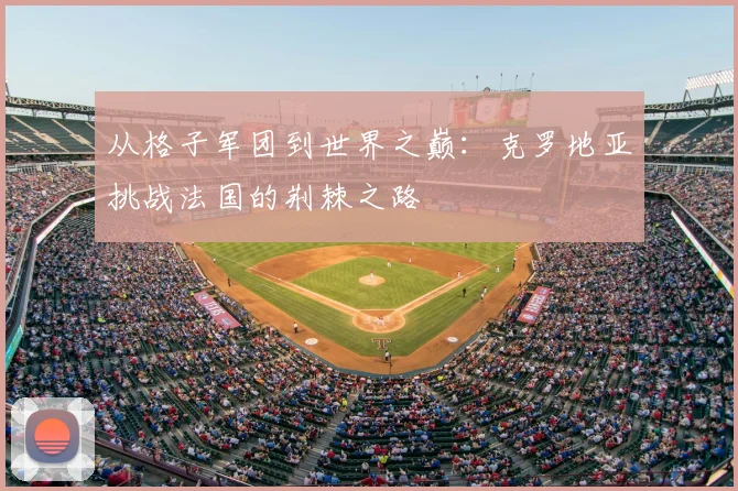 从格子军团到世界之巅:克罗地亚挑战法国的荆棘之路