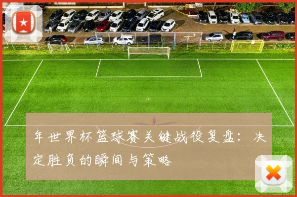 年世界杯篮球赛关键战役复盘：决定胜负的瞬间与策略