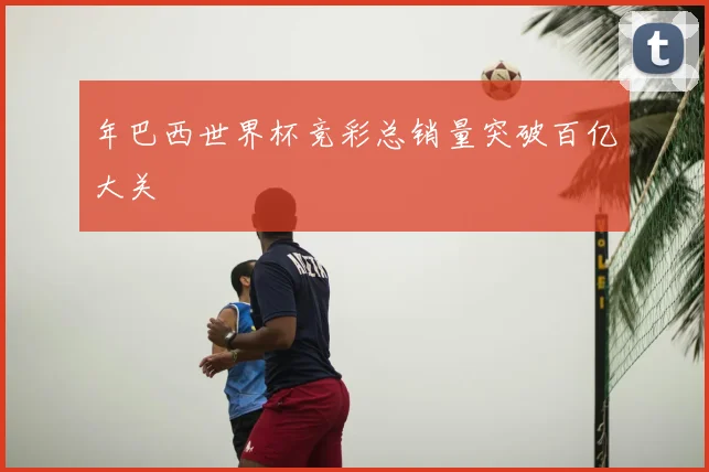 年巴西世界杯竞彩总销量突破百亿大关
