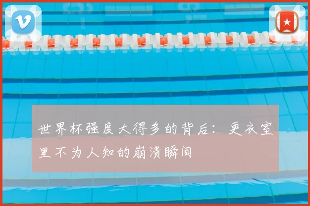 世界杯强度大得多的背后:更衣室里不为人知的崩溃瞬间
