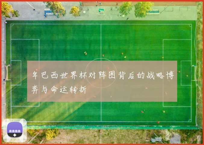 年巴西世界杯对阵图背后的战略博弈与命运转折