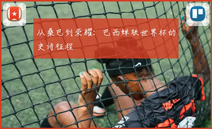 从桑巴到荣耀:巴西蝉联世界杯的史诗征程
