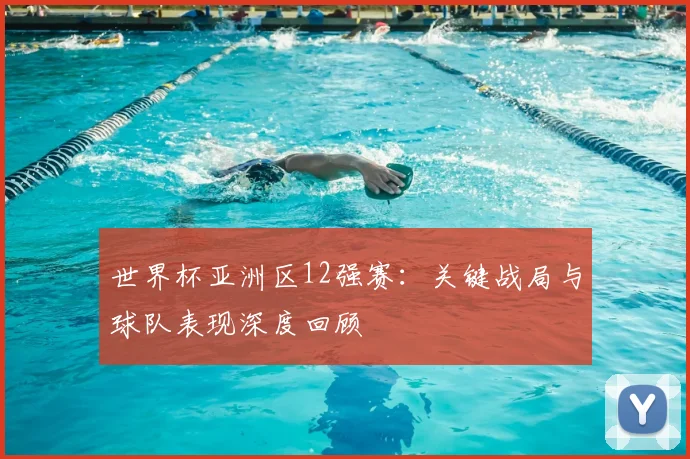世界杯亚洲区12强赛：关键战局与球队表现深度回顾