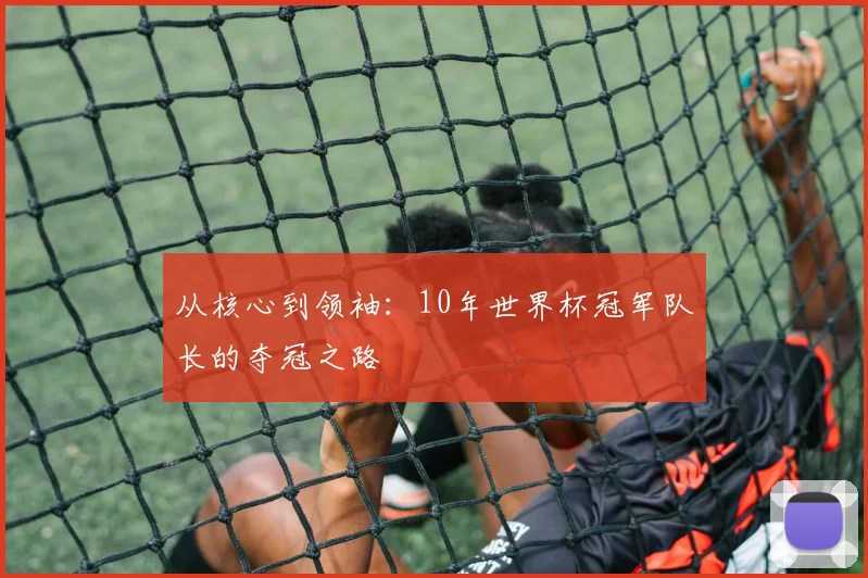 从核心到领袖：10年世界杯冠军队长的夺冠之路