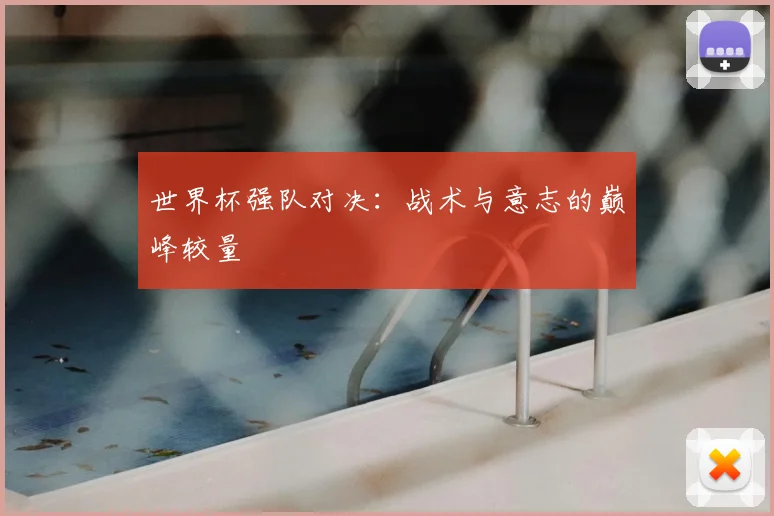 世界杯强队对决：战术与意志的巅峰较量