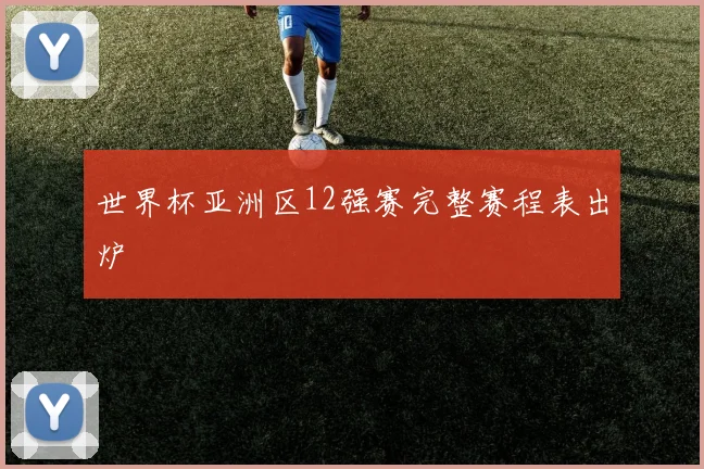 世界杯亚洲区12强赛完整赛程表出炉