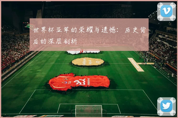 世界杯亚军的荣耀与遗憾：历史背后的深层剖析