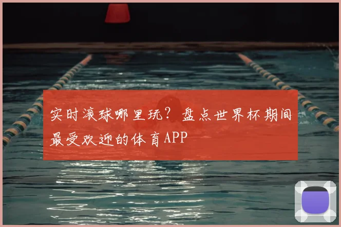 实时滚球哪里玩?盘点世界杯期间最受欢迎的体育APP