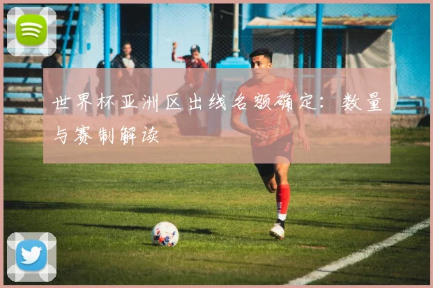 世界杯亚洲区出线名额确定：数量与赛制解读