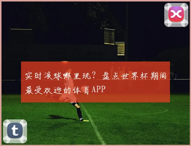 实时滚球哪里玩?盘点世界杯期间最受欢迎的体育APP