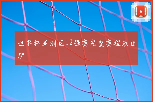 世界杯亚洲区12强赛完整赛程表出炉