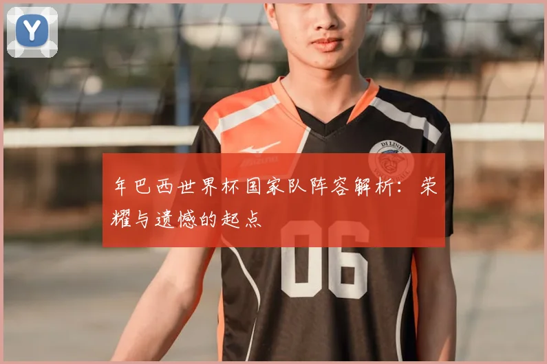 年巴西世界杯国家队阵容解析：荣耀与遗憾的起点