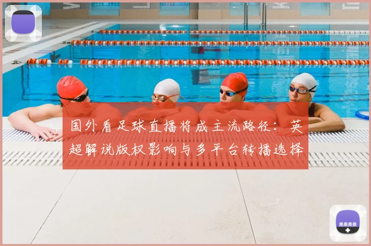 国外看足球直播将成主流路径：英超解说版权影响与多平台转播选择方案