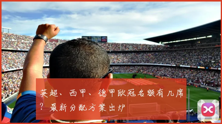 英超、西甲、德甲欧冠名额有几席?最新分配方案出炉