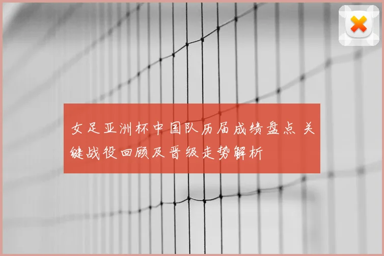 女足亚洲杯中国队历届成绩盘点 关键战役回顾及晋级走势解析
