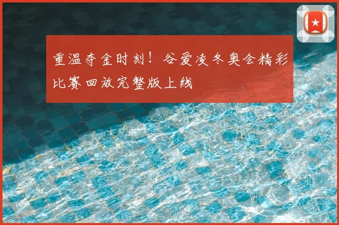 重温夺金时刻！谷爱凌冬奥会精彩比赛回放完整版上线
