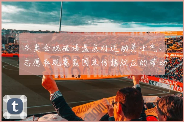 冬奥会祝福语盘点对运动员士气、志愿和观赛氛围及传播效应的带动