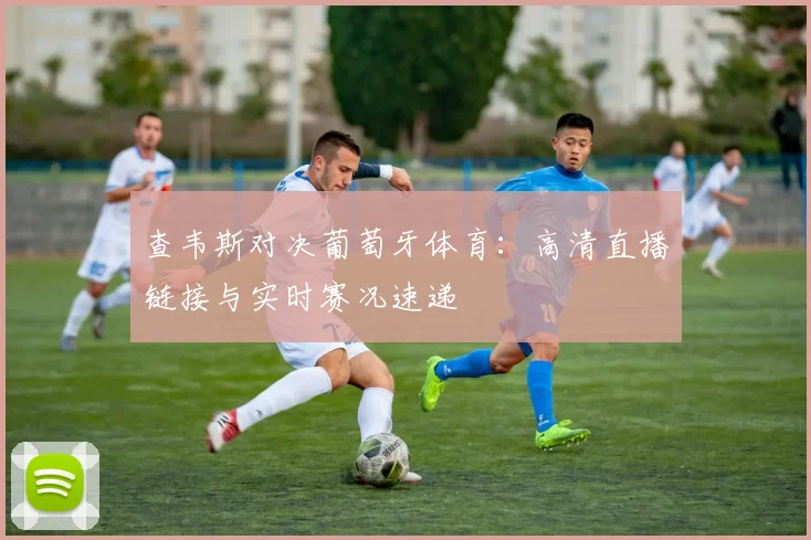 查韦斯对决葡萄牙体育：高清直播链接与实时赛况速递