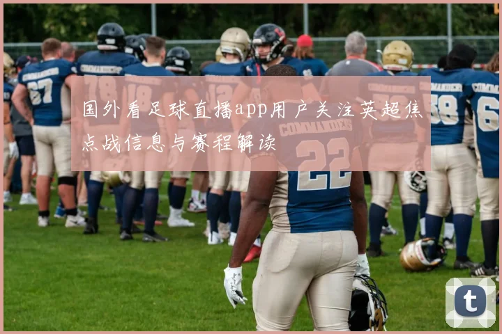 国外看足球直播app用户关注英超焦点战信息与赛程解读