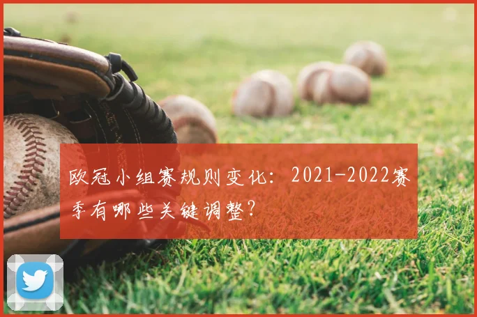 欧冠小组赛规则变化：2021-2022赛季有哪些关键调整？