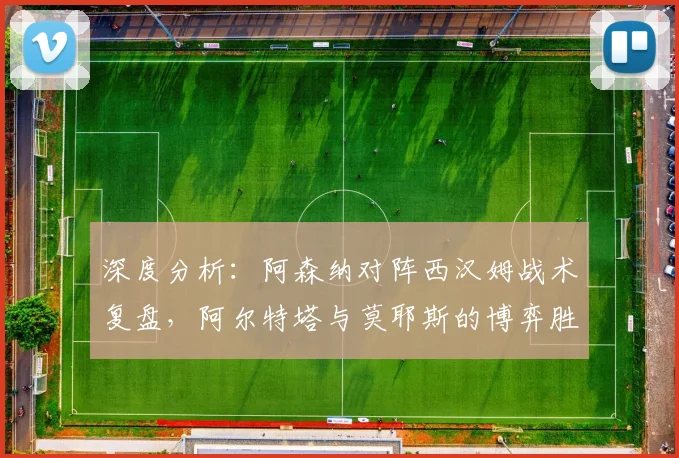 深度分析：阿森纳对阵西汉姆战术复盘，阿尔特塔与莫耶斯的博弈胜负手