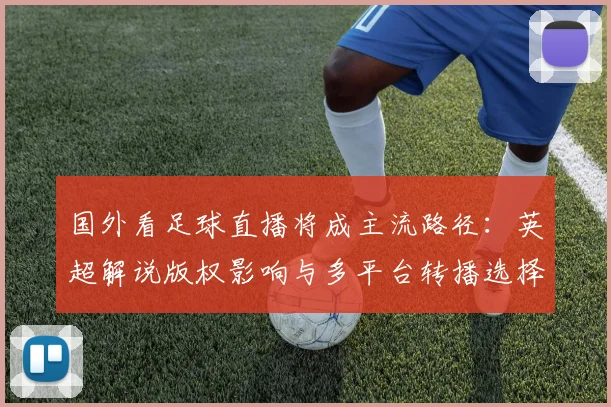 国外看足球直播将成主流路径：英超解说版权影响与多平台转播选择方案