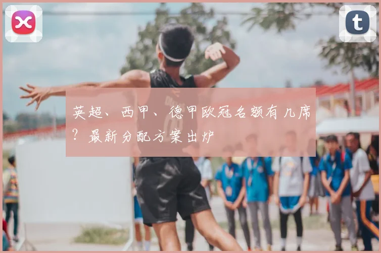 英超、西甲、德甲欧冠名额有几席?最新分配方案出炉