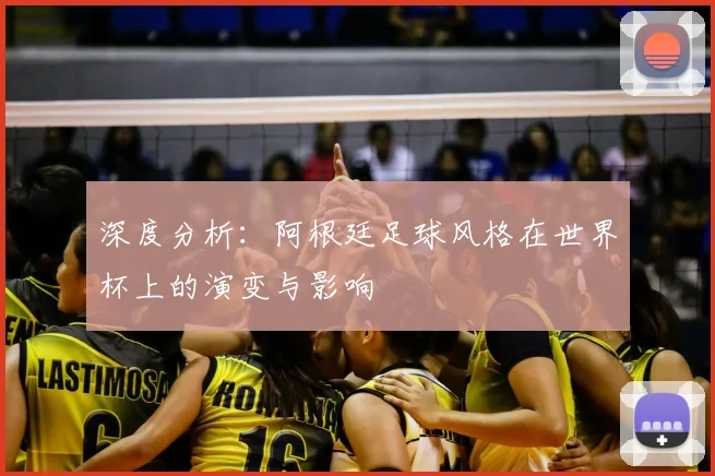 深度分析：阿根廷足球风格在世界杯上的演变与影响