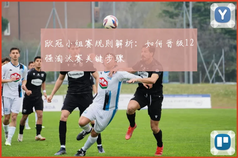 欧冠小组赛规则解析：如何晋级12强淘汰赛关键步骤
