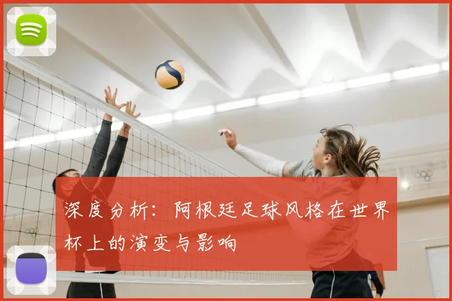 深度分析：阿根廷足球风格在世界杯上的演变与影响