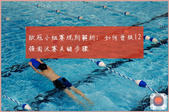 欧冠小组赛规则解析：如何晋级12强淘汰赛关键步骤